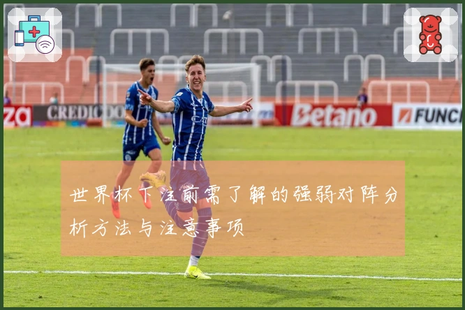 世界杯下注前需了解的强弱对阵分析方法与注意事项