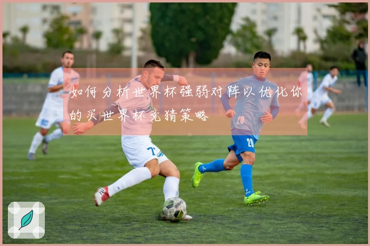 如何分析世界杯强弱对阵以优化你的买世界杯竞猜策略