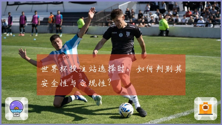 世界杯投注站选择时,如何判别其安全性与合规性?