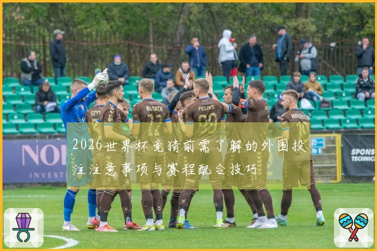 2026世界杯竞猜前需了解的外围投注注意事项与赛程配合技巧