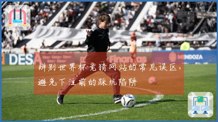 辨别世界杯竞猜网站的常见误区，避免下注前的踩坑陷阱