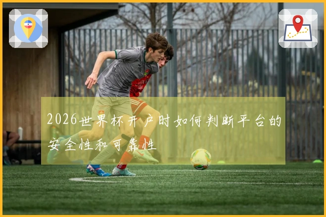 2026世界杯开户时如何判断平台的安全性和可靠性