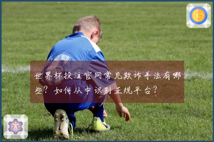 世界杯投注官网常见欺诈手法有哪些?如何从中识别正规平台?