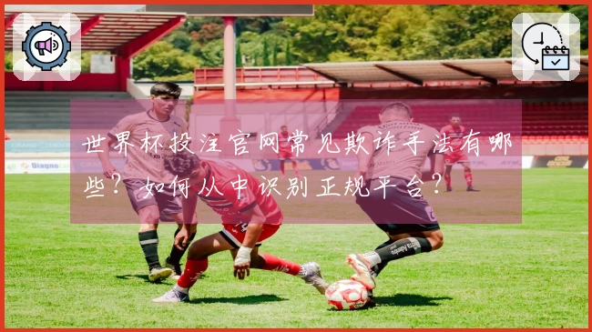 世界杯投注官网常见欺诈手法有哪些？如何从中识别正规平台？