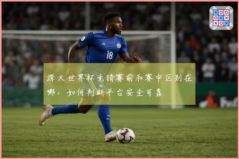 烽火世界杯竞猜赛前和赛中区别在哪，如何判断平台安全可靠