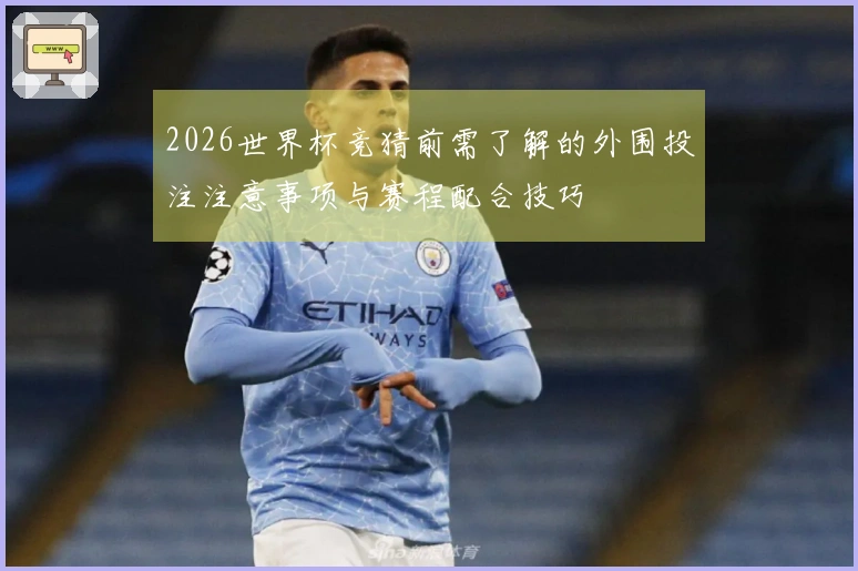 2026世界杯竞猜前需了解的外围投注注意事项与赛程配合技巧