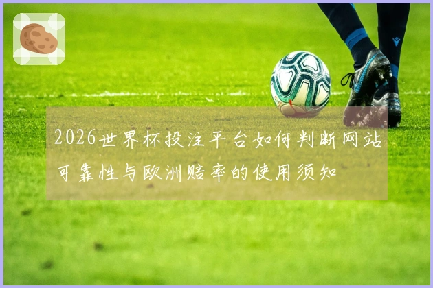 2026世界杯投注平台如何判断网站可靠性与欧洲赔率的使用须知