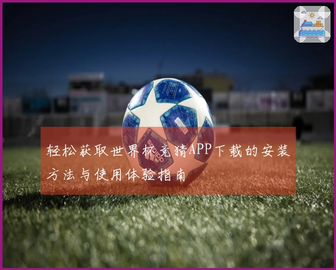 轻松获取世界杯竞猜APP下载的安装方法与使用体验指南