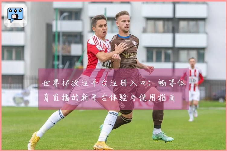 世界杯投注平台注册入口：畅享体育直播的新平台体验与使用指南