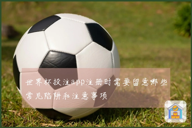 世界杯投注app注册时需要留意哪些常见陷阱和注意事项