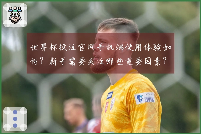 世界杯投注官网手机端使用体验如何？新手需要关注哪些重要因素？