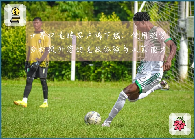 世界杯竞猜客户端下载：使用趋势分析提升您的竞技体验与决策能力