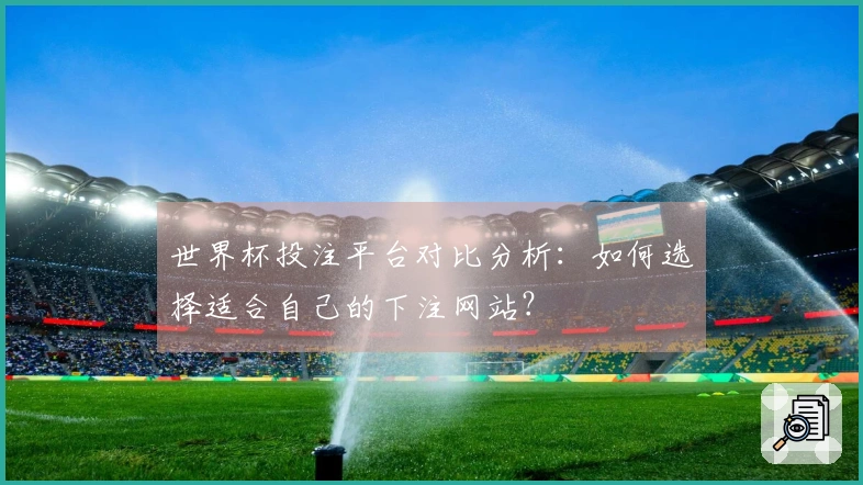 世界杯投注平台对比分析:如何选择适合自己的下注网站?