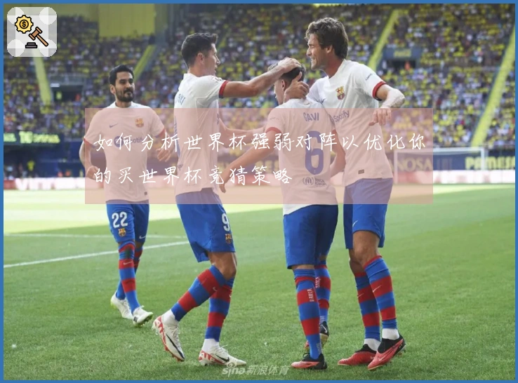 如何分析世界杯强弱对阵以优化你的买世界杯竞猜策略