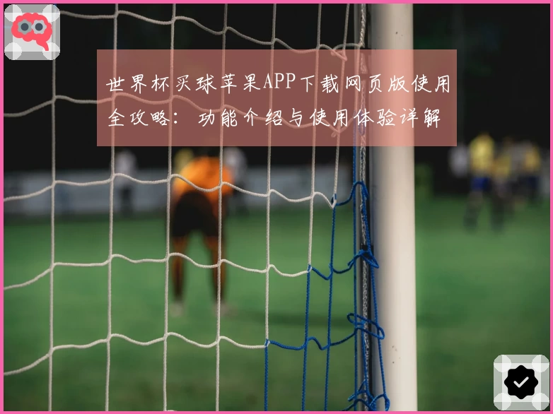 世界杯买球苹果APP下载网页版使用全攻略：功能介绍与使用体验详解