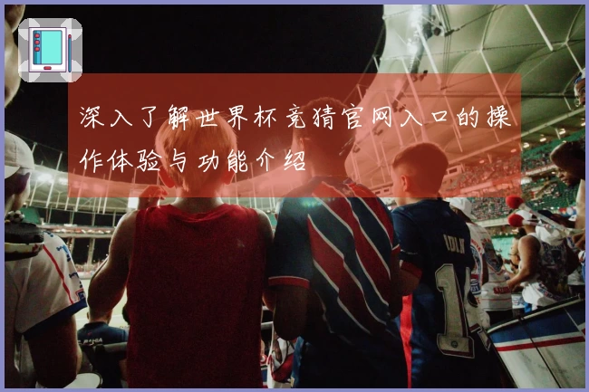 深入了解世界杯竞猜官网入口的操作体验与功能介绍