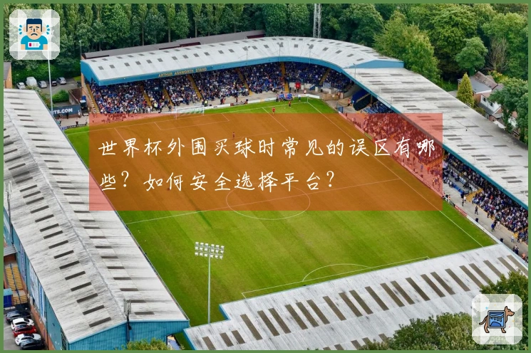 世界杯外围买球时常见的误区有哪些？如何安全选择平台？