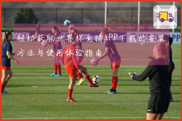 轻松获取世界杯竞猜APP下载的安装方法与使用体验指南