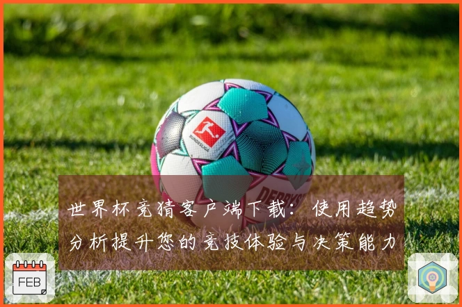 世界杯竞猜客户端下载：使用趋势分析提升您的竞技体验与决策能力